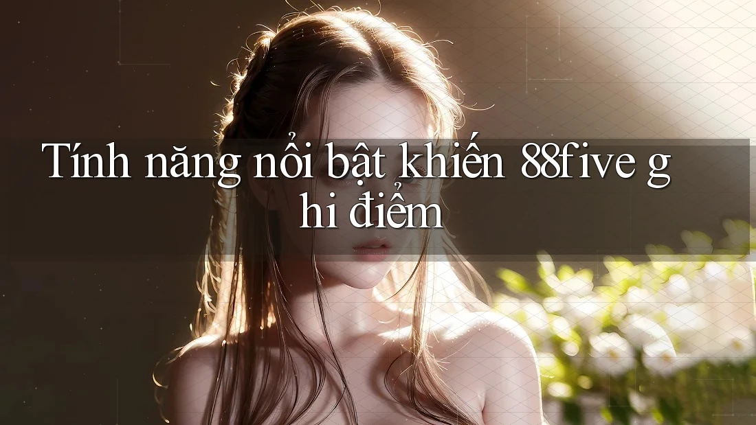 Tính năng nổi bật khiến 88five ghi điểm Tính năng nổi bật khiến 88five ghi điểm