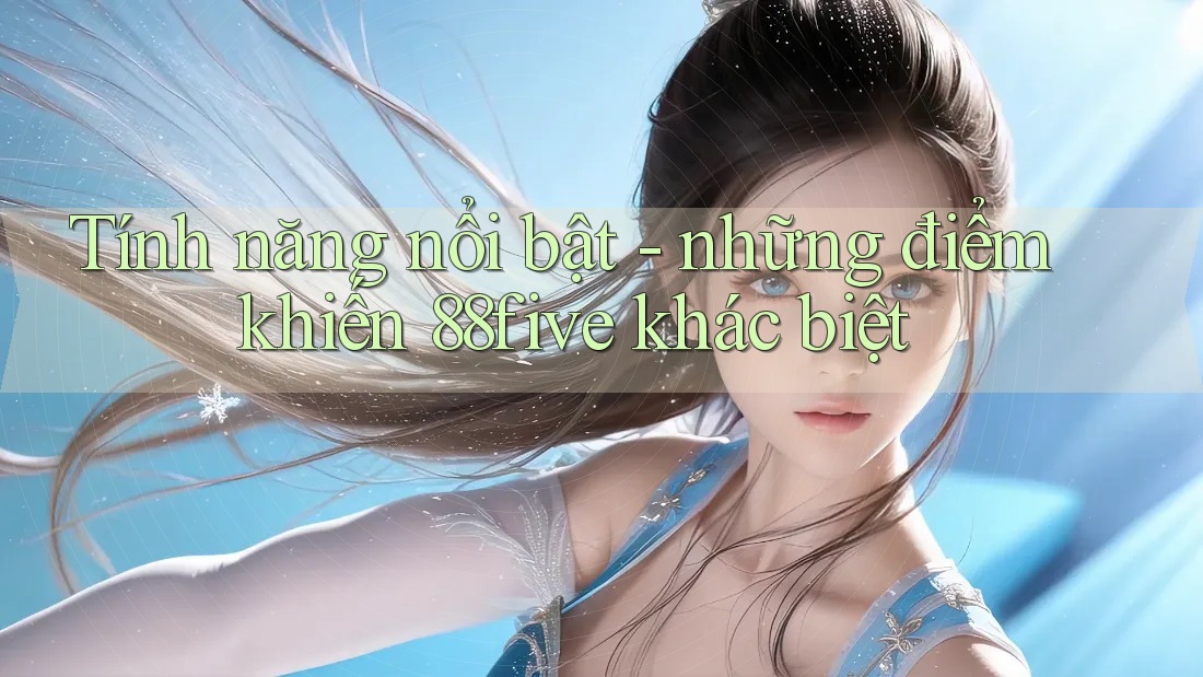 Tính năng nổi bật - những điểm khiến 88five khác biệt Tính năng nổi bật - những điểm khiến 88five khác biệt