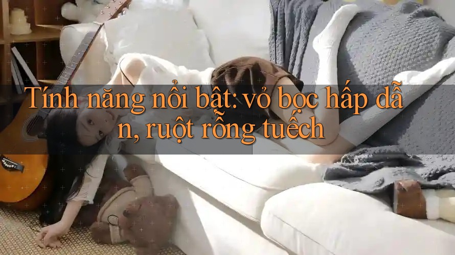 Tính năng nổi bật: vỏ bọc hấp dẫn, ruột rỗng tuếch
