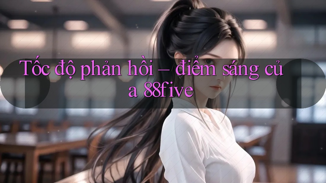 Tốc độ phản hồi – điểm sáng của 88five Tốc độ phản hồi – điểm sáng của 88five