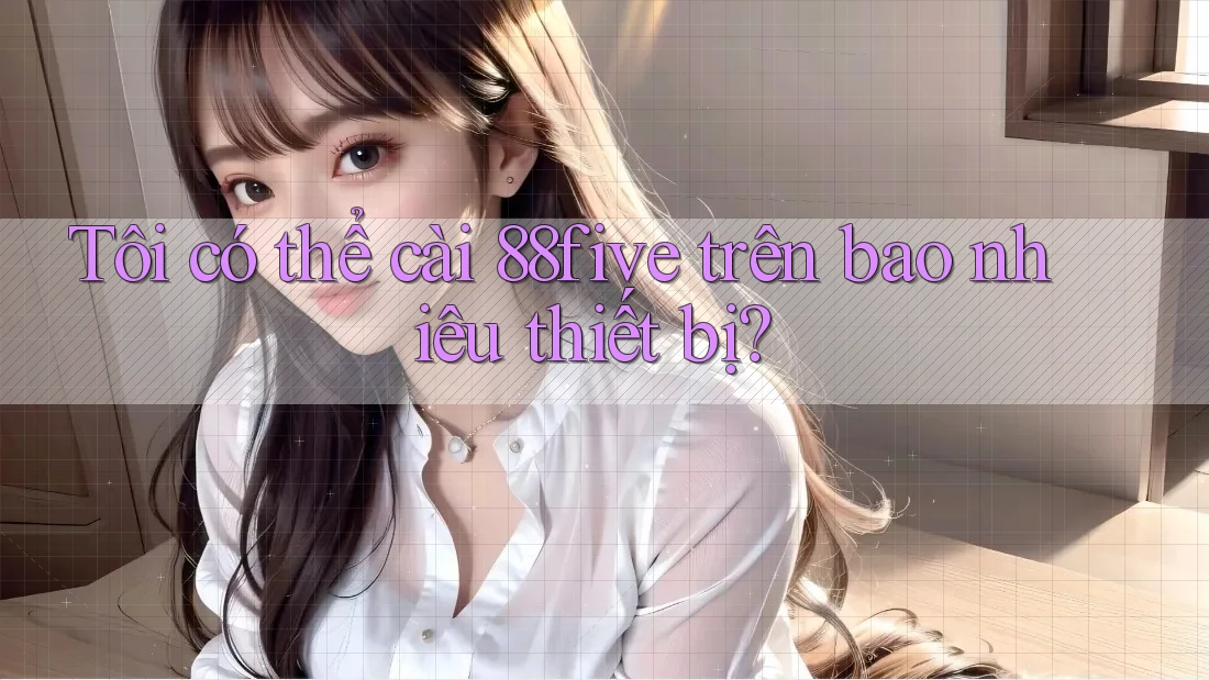 Tôi có thể cài 88five trên bao nhiêu thiết bị? Tôi có thể cài 88five trên bao nhiêu thiết bị?