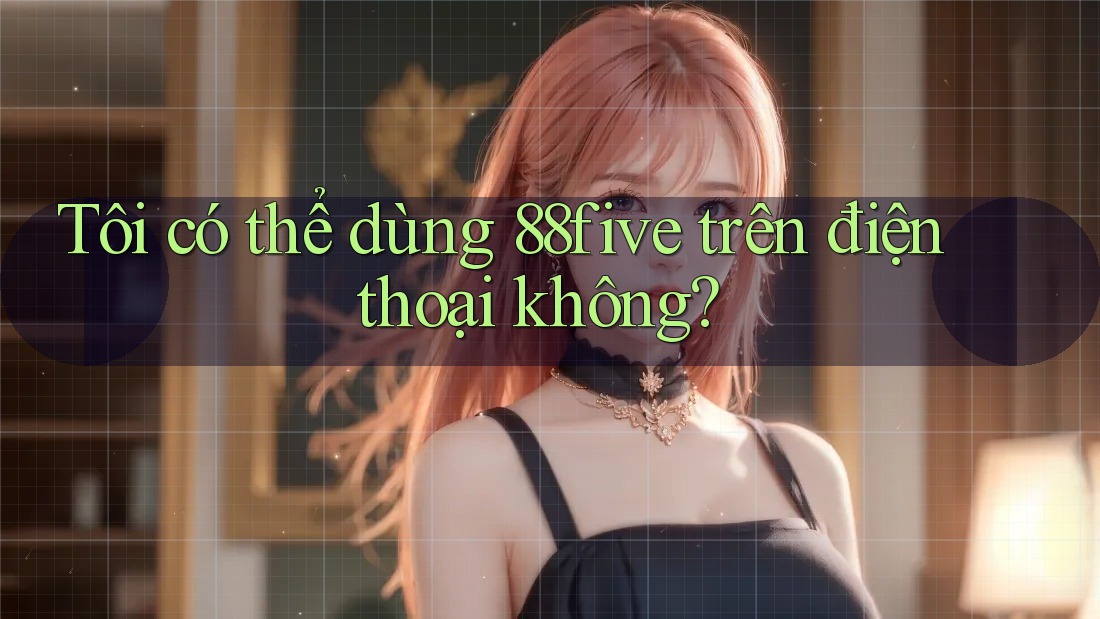 Tôi có thể dùng 88five trên điện thoại không? Tôi có thể dùng 88five trên điện thoại không?