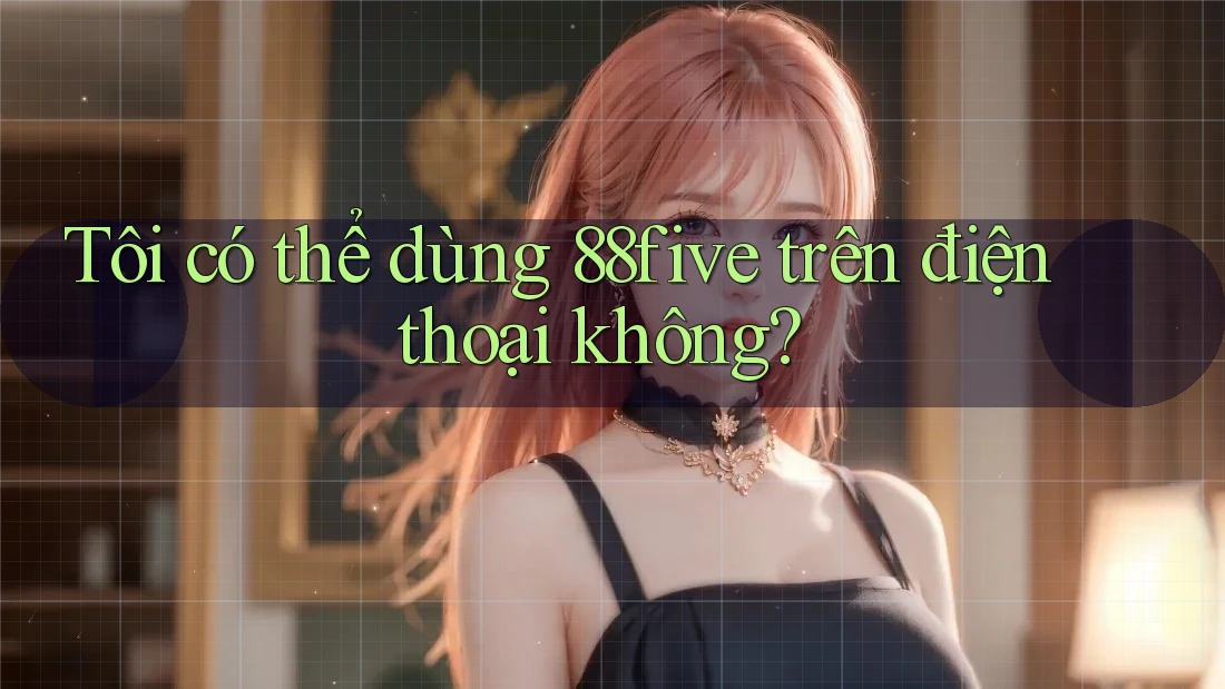 Tôi có thể dùng 88five trên điện thoại không? Tôi có thể dùng 88five trên điện thoại không?