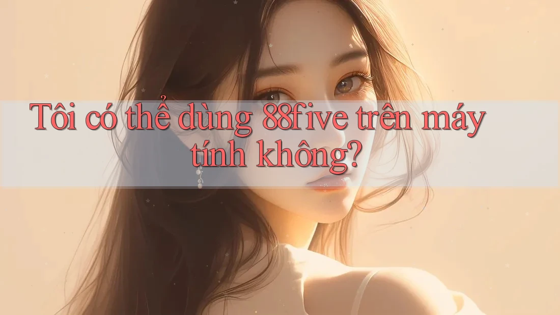 Tôi có thể dùng 88five trên máy tính không?
