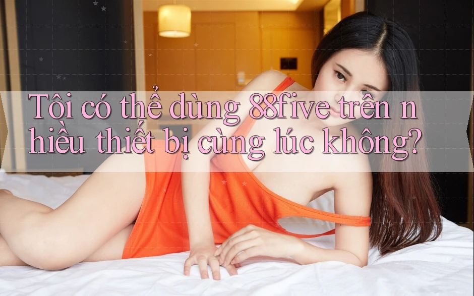 Tôi có thể dùng 88five trên nhiều thiết bị cùng lúc không?