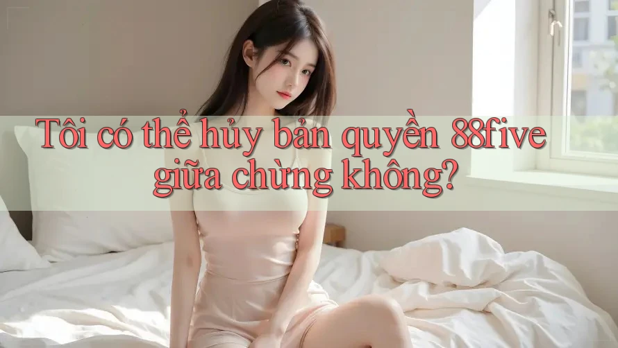 Tôi có thể hủy bản quyền 88five giữa chừng không? Tôi có thể hủy bản quyền 88five giữa chừng không?