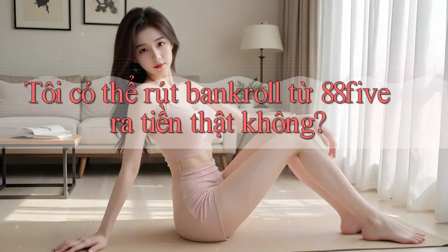 Tôi có thể rút bankroll từ 88five ra tiền thật không? Tôi có thể rút bankroll từ 88five ra tiền thật không?