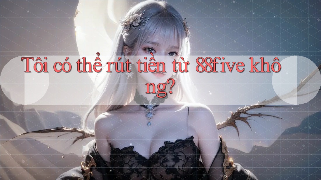 Tôi có thể rút tiền từ 88five không? Tôi có thể rút tiền từ 88five không?