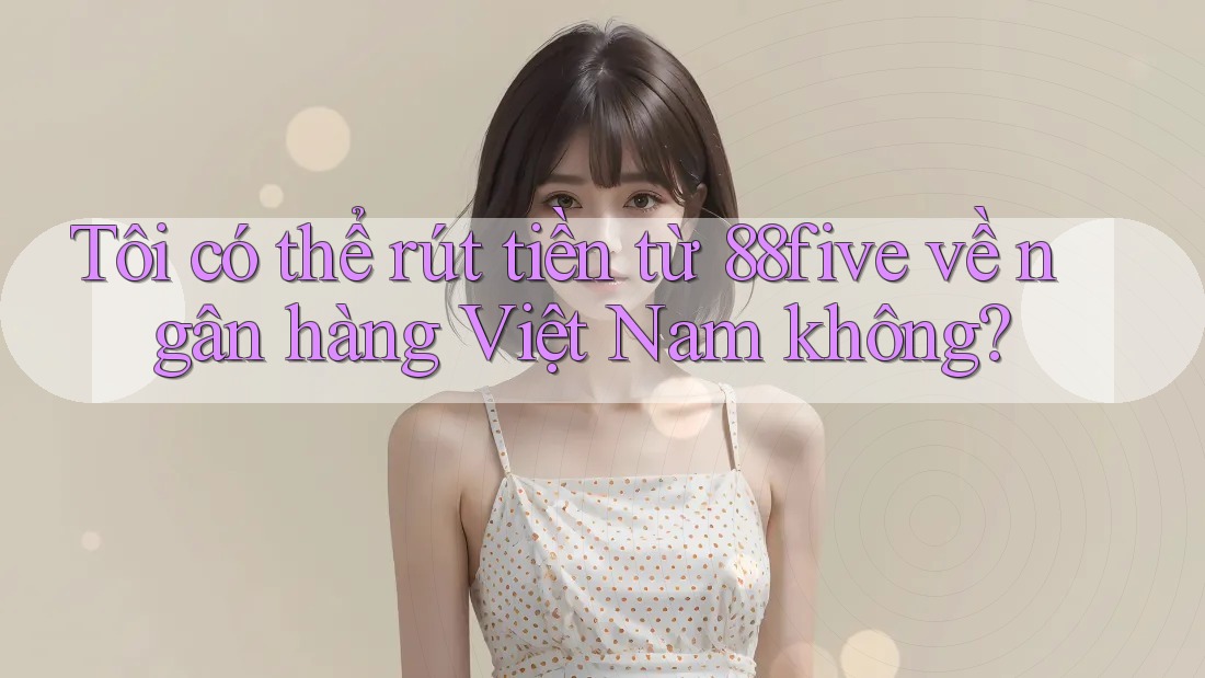 Tôi có thể rút tiền từ 88five về ngân hàng Việt Nam không? Tôi có thể rút tiền từ 88five về ngân hàng Việt Nam không?