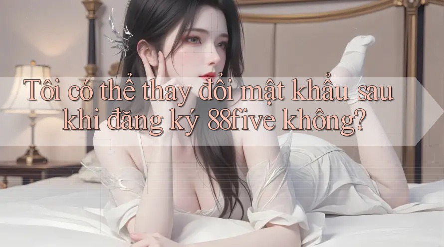 Tôi có thể thay đổi mật khẩu sau khi đăng ký 88five không? Tôi có thể thay đổi mật khẩu sau khi đăng ký 88five không?