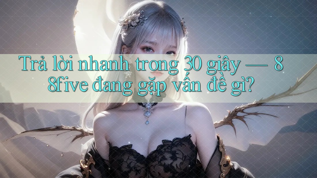Trả lời nhanh trong 30 giây — 88five đang gặp vấn đề gì? Trả lời nhanh trong 30 giây — 88five đang gặp vấn đề gì?