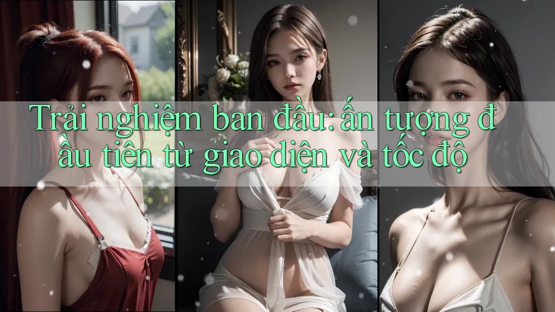 Trải nghiệm ban đầu: ấn tượng đầu tiên từ giao diện và tốc độ Trải nghiệm ban đầu: ấn tượng đầu tiên từ giao diện và tốc độ