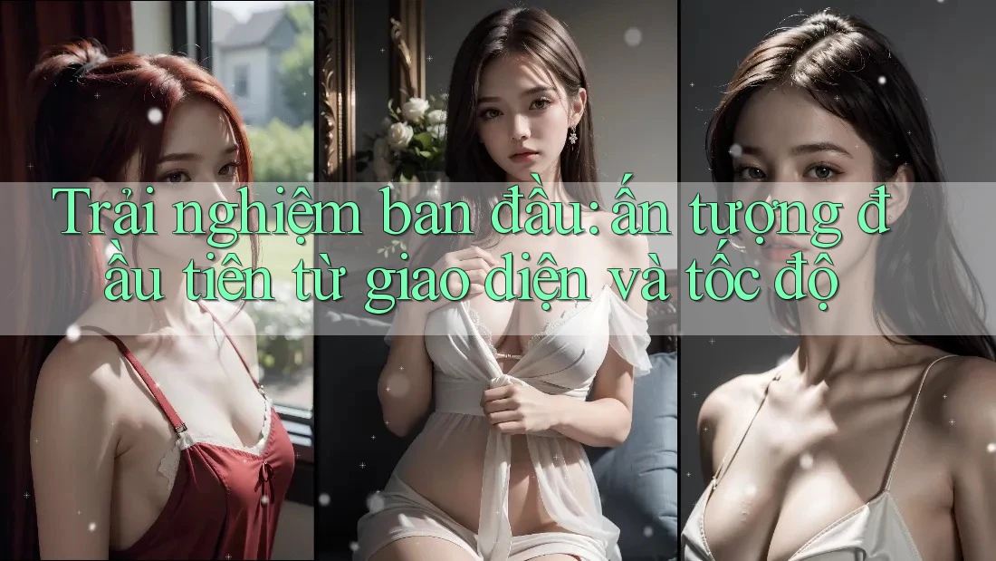 Trải nghiệm ban đầu: ấn tượng đầu tiên từ giao diện và tốc độ Trải nghiệm ban đầu: ấn tượng đầu tiên từ giao diện và tốc độ