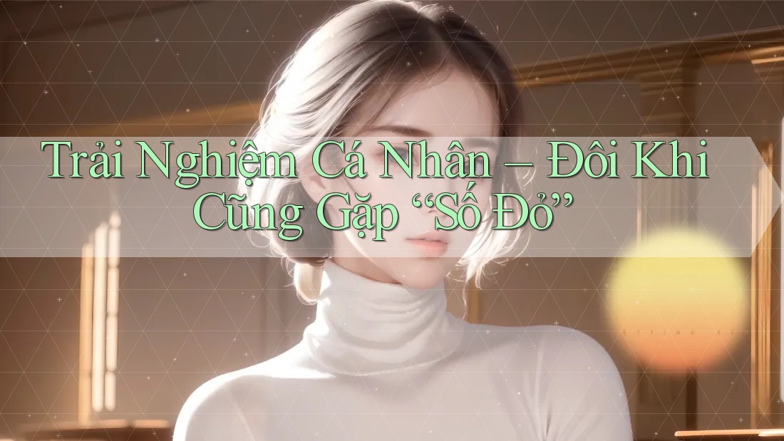Trải Nghiệm Cá Nhân – Đôi Khi Cũng Gặp “Số Đỏ” Trải Nghiệm Cá Nhân – Đôi Khi Cũng Gặp “Số Đỏ”
