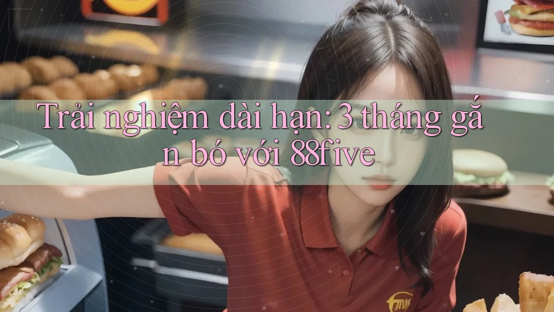Trải nghiệm dài hạn: 3 tháng gắn bó với 88five Trải nghiệm dài hạn: 3 tháng gắn bó với 88five
