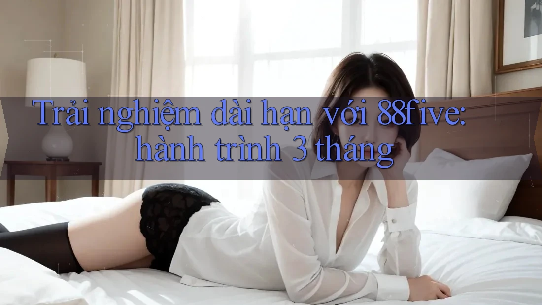 Trải nghiệm dài hạn với 88five: hành trình 3 tháng Trải nghiệm dài hạn với 88five: hành trình 3 tháng