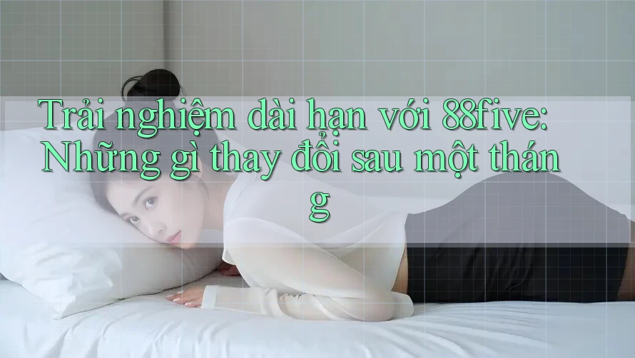 Trải nghiệm dài hạn với 88five: Những gì thay đổi sau một tháng Trải nghiệm dài hạn với 88five: Những gì thay đổi sau một tháng