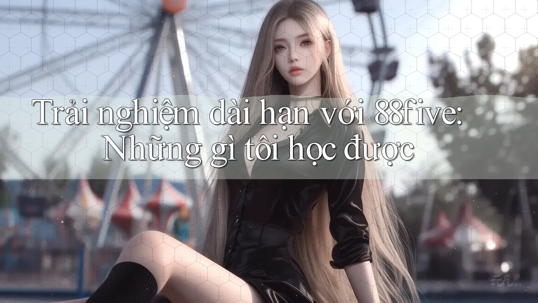 Trải nghiệm dài hạn với 88five: Những gì tôi học được Trải nghiệm dài hạn với 88five: Những gì tôi học được