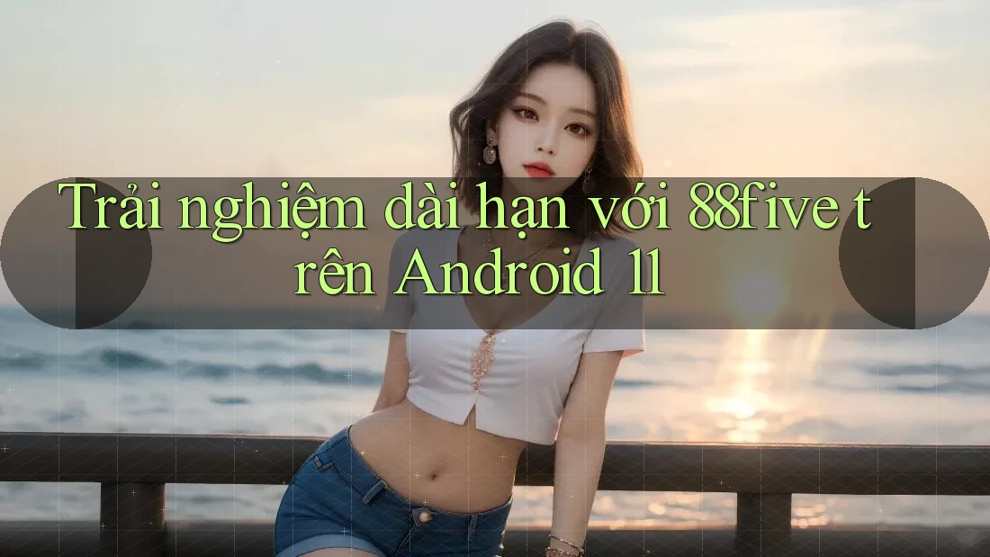Trải nghiệm dài hạn với 88five trên Android 11 Trải nghiệm dài hạn với 88five trên Android 11