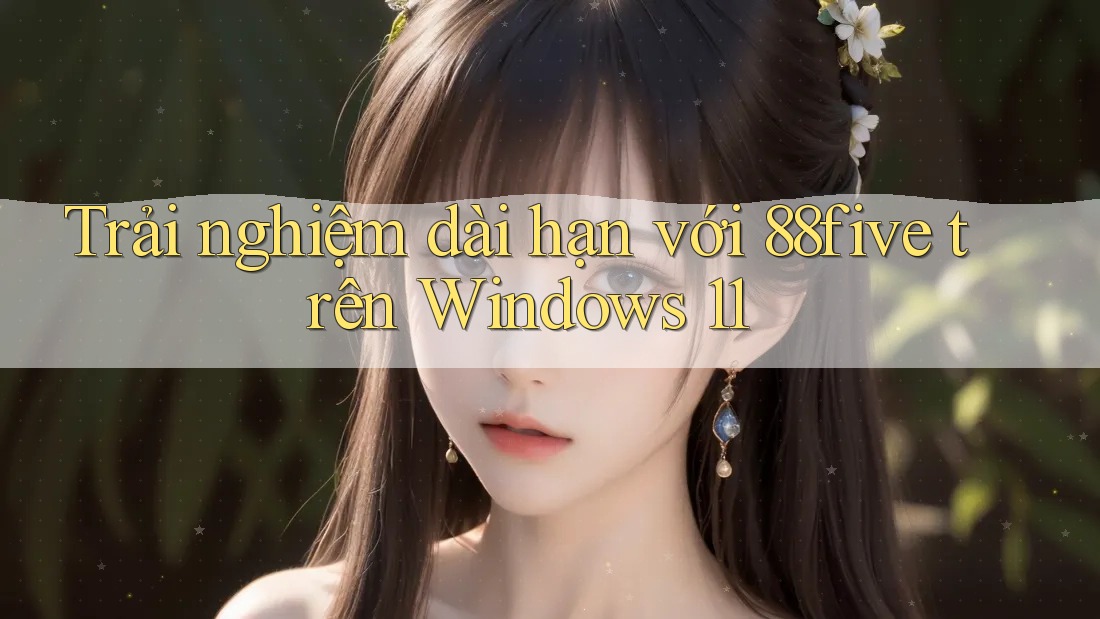 Trải nghiệm dài hạn với 88five trên Windows 11 Trải nghiệm dài hạn với 88five trên Windows 11