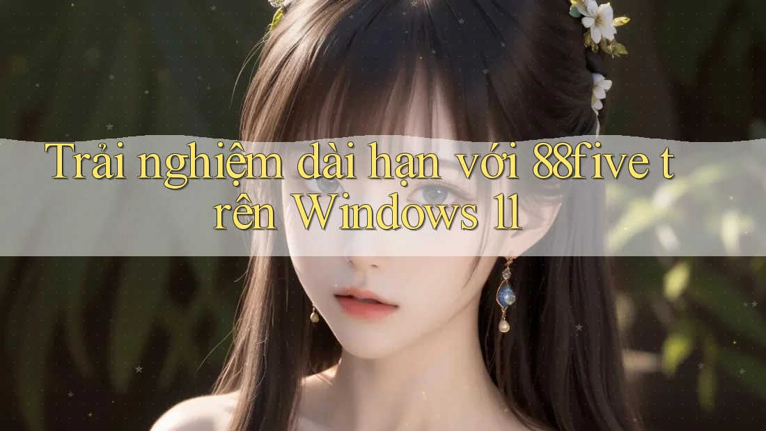 Trải nghiệm dài hạn với 88five trên Windows 11 Trải nghiệm dài hạn với 88five trên Windows 11