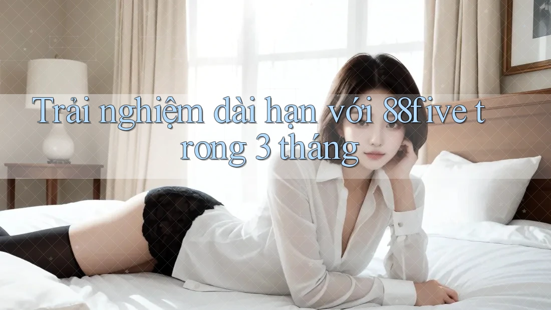 Trải nghiệm dài hạn với 88five trong 3 tháng Trải nghiệm dài hạn với 88five trong 3 tháng