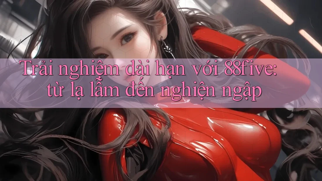 Trải nghiệm dài hạn với 88five: từ lạ lẫm đến nghiện ngập Trải nghiệm dài hạn với 88five: từ lạ lẫm đến nghiện ngập