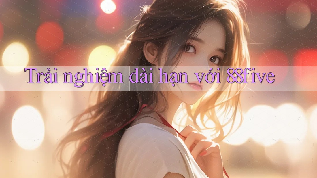 Trải nghiệm dài hạn với 88five