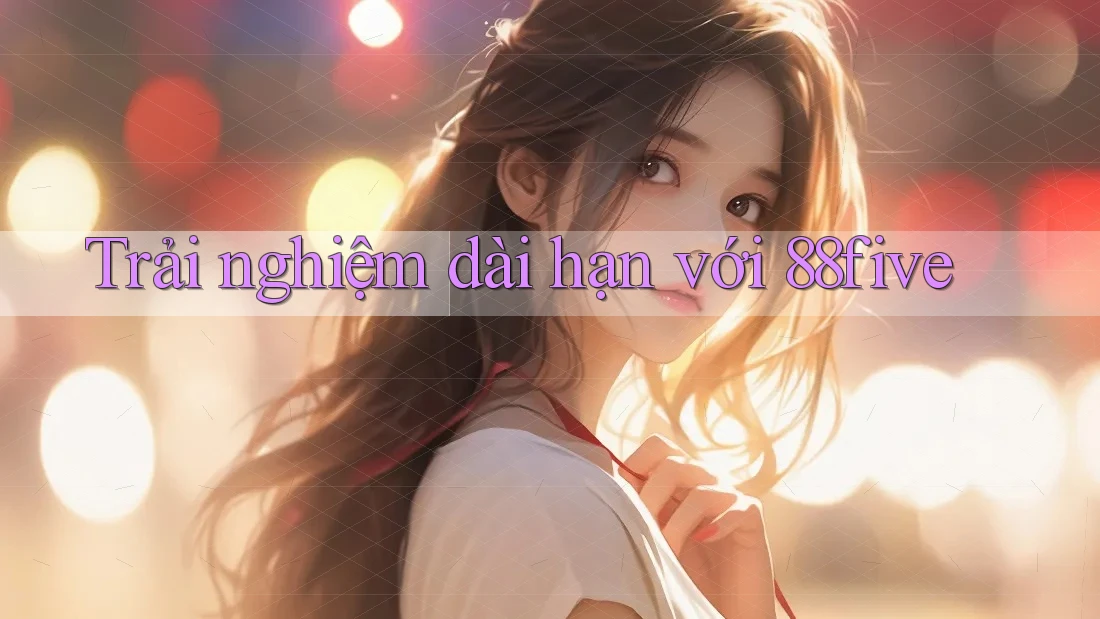 Trải nghiệm dài hạn với 88five Trải nghiệm dài hạn với 88five