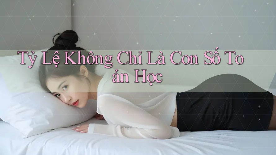 Tỷ Lệ Không Chỉ Là Con Số Toán Học Tỷ Lệ Không Chỉ Là Con Số Toán Học