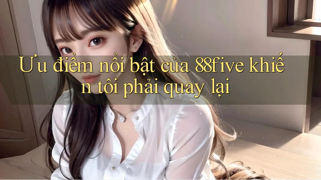 Ưu điểm nổi bật của 88five khiến tôi phải quay lại