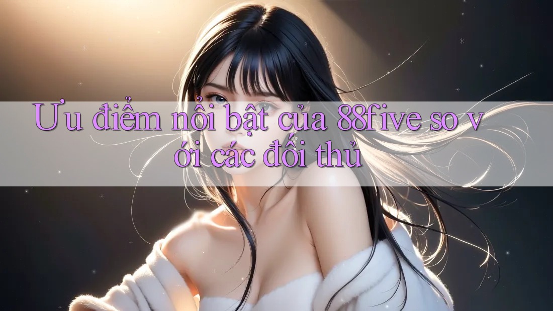 Ưu điểm nổi bật của 88five so với các đối thủ Ưu điểm nổi bật của 88five so với các đối thủ
