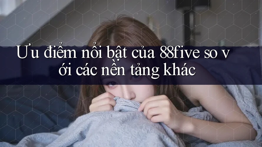 Ưu điểm nổi bật của 88five so với các nền tảng khác Ưu điểm nổi bật của 88five so với các nền tảng khác