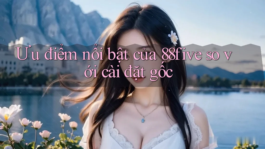 Ưu điểm nổi bật của 88five so với cài đặt gốc Ưu điểm nổi bật của 88five so với cài đặt gốc
