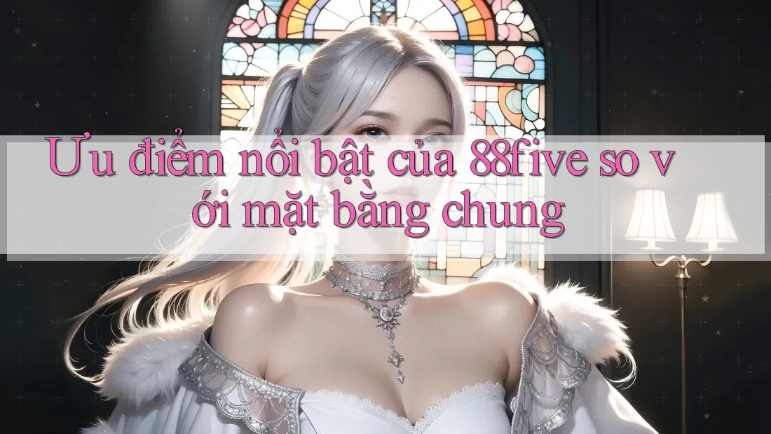 Ưu điểm nổi bật của 88five so với mặt bằng chung Ưu điểm nổi bật của 88five so với mặt bằng chung