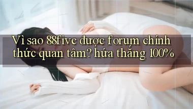 Vì sao 88five được forum chính thức quan tâm hứa thắng 100%