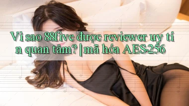 Vì sao 88five được reviewer uy tín quan tâm mã hóa AES 256
