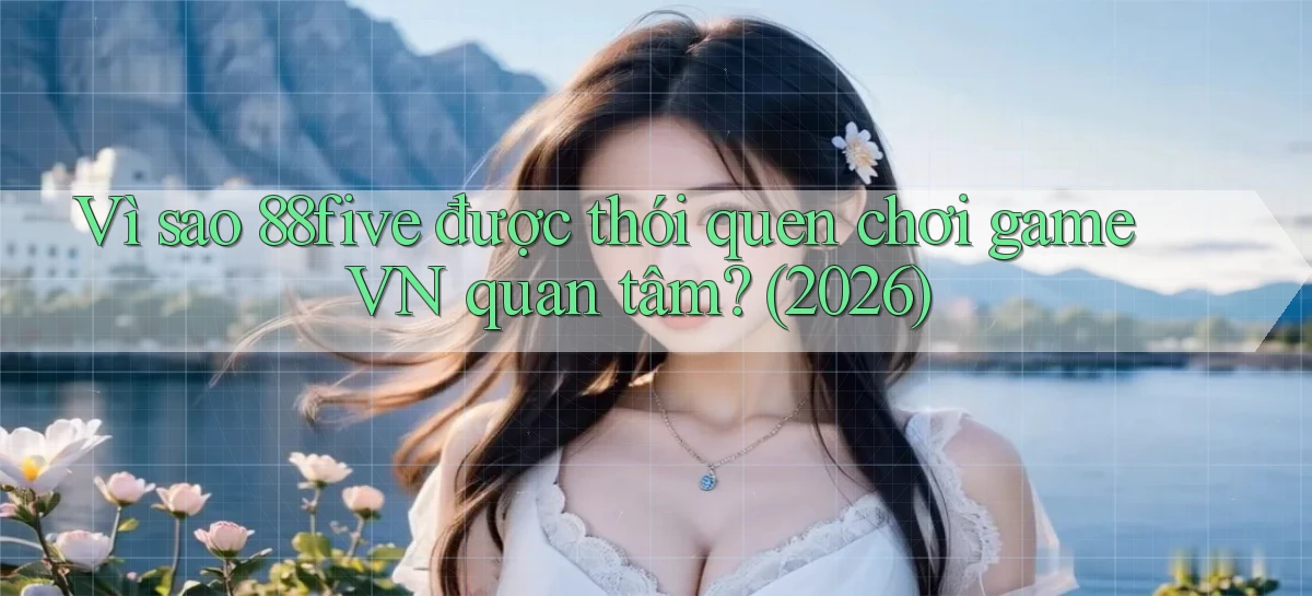 Vì sao 88five được thói quen chơi game VN quan tâm (2026)
