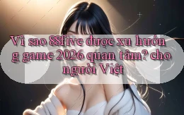Vì sao 88five được xu hướng game 2026 quan tâm cho người Việt